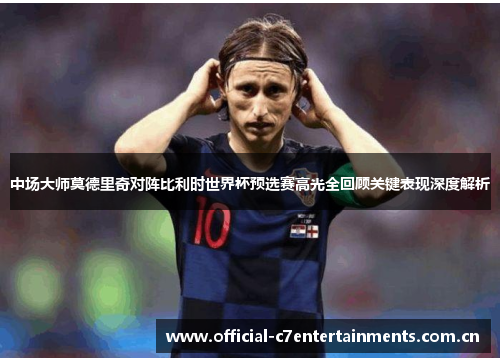 中场大师莫德里奇对阵比利时世界杯预选赛高光全回顾关键表现深度解析