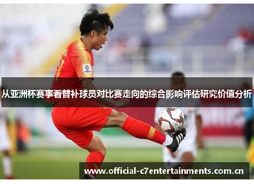 从亚洲杯赛事看替补球员对比赛走向的综合影响评估研究价值分析