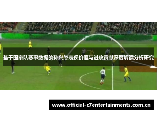 基于国家队赛事数据的孙兴慜表现价值与进攻贡献深度解读分析研究