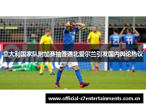 意大利国家队附加赛抽签遇北爱尔兰引发国内舆论热议