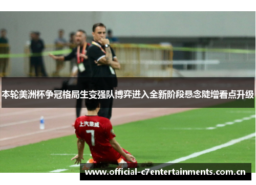 本轮美洲杯争冠格局生变强队博弈进入全新阶段悬念陡增看点升级