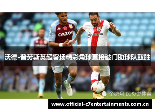沃德-普劳斯英超客场精彩角球直接破门助球队取胜